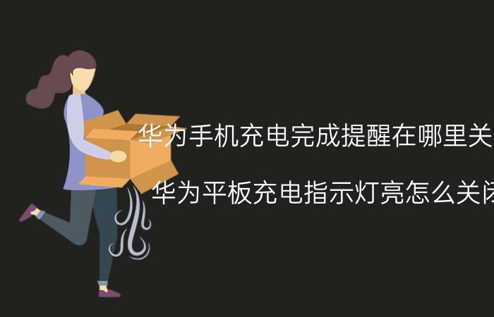 华为手机充电完成提醒在哪里关掉 华为平板充电指示灯亮怎么关闭？